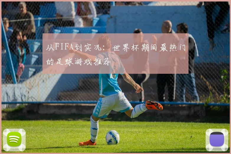 从FIFA到实况：世界杯期间最热门的足球游戏推荐