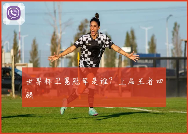 世界杯卫冕冠军是谁?上届王者回顾