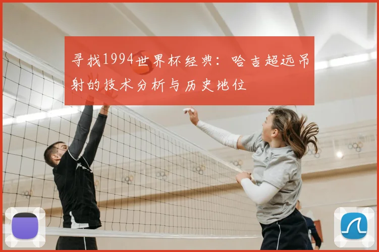 寻找1994世界杯经典：哈吉超远吊射的技术分析与历史地位