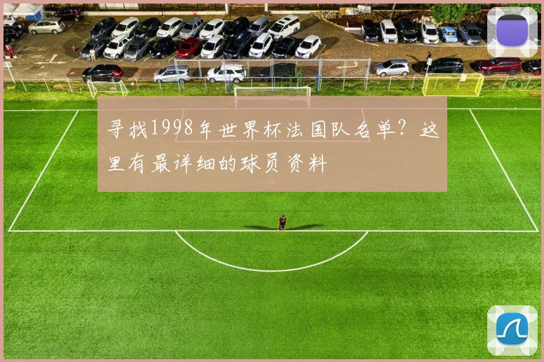 寻找1998年世界杯法国队名单？这里有最详细的球员资料