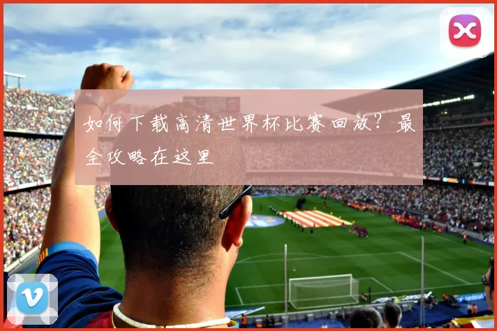 如何下载高清世界杯比赛回放?最全攻略在这里