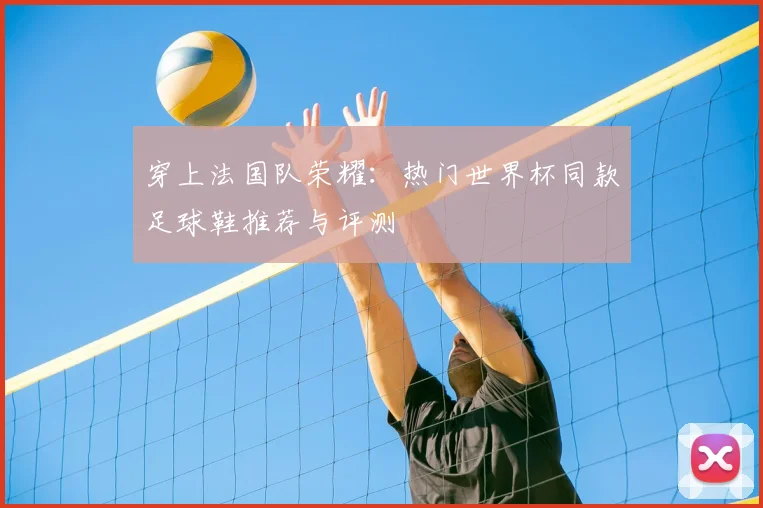 穿上法国队荣耀:热门世界杯同款足球鞋推荐与评测