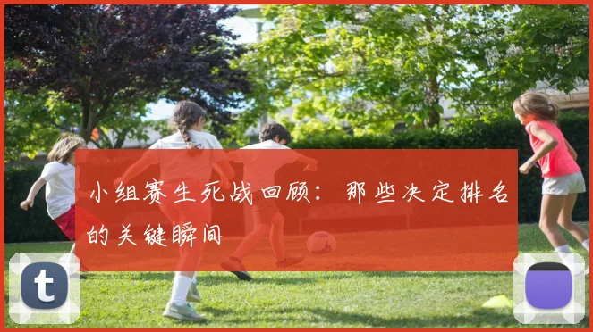 小组赛生死战回顾：那些决定排名的关键瞬间