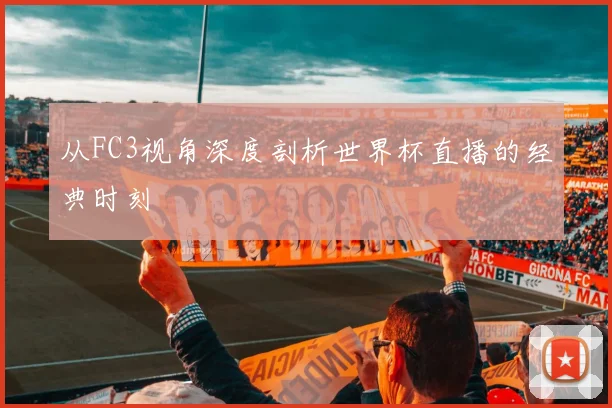 从FC3视角深度剖析世界杯直播的经典时刻