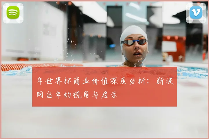 年世界杯商业价值深度分析：新浪网当年的视角与启示