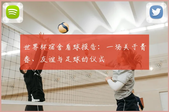 世界杯宿舍看球报告：一场关于青春、友谊与足球的仪式