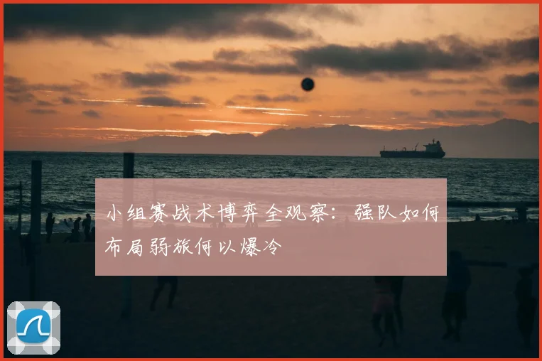 小组赛战术博弈全观察：强队如何布局弱旅何以爆冷