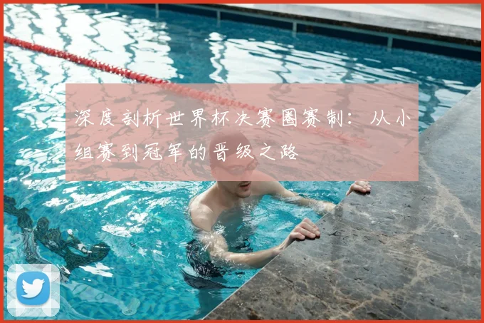 深度剖析世界杯决赛圈赛制：从小组赛到冠军的晋级之路