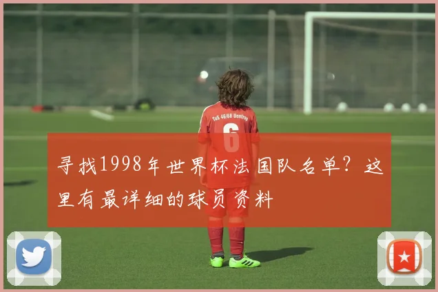 寻找1998年世界杯法国队名单？这里有最详细的球员资料