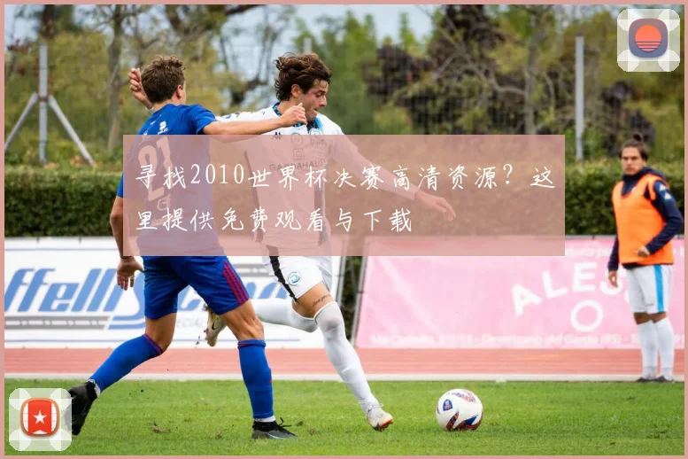 寻找2010世界杯决赛高清资源？这里提供免费观看与下载