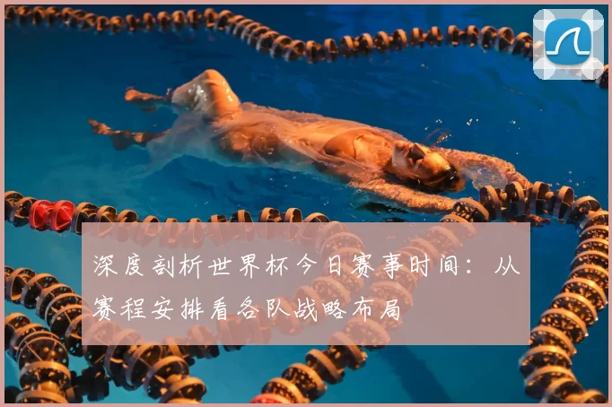 深度剖析世界杯今日赛事时间：从赛程安排看各队战略布局