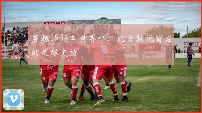 穿越1934年世界杯：比分数说背后的足球史诗