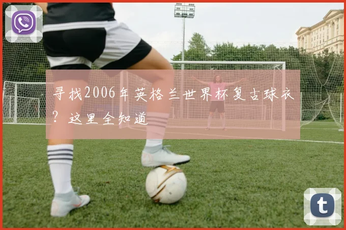 寻找2006年英格兰世界杯复古球衣？这里全知道