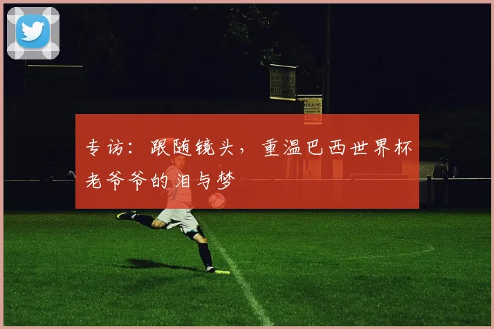 专访：跟随镜头，重温巴西世界杯老爷爷的泪与梦