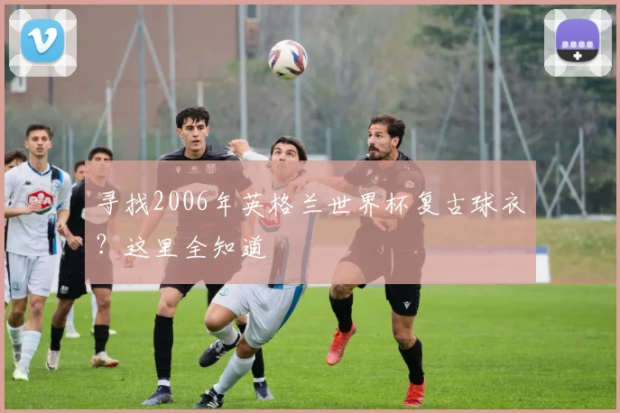寻找2006年英格兰世界杯复古球衣？这里全知道