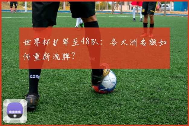 世界杯扩军至48队:各大洲名额如何重新洗牌?