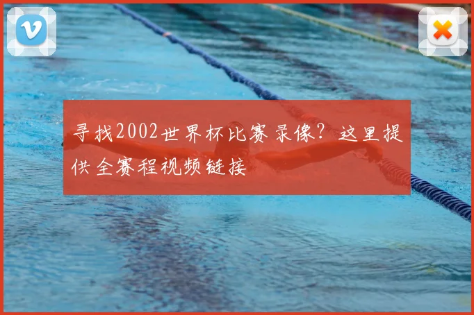 寻找2002世界杯比赛录像？这里提供全赛程视频链接